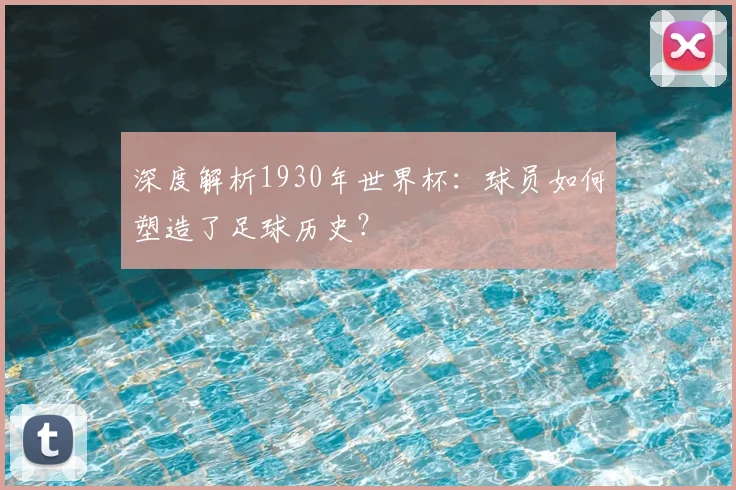 深度解析1930年世界杯:球员如何塑造了足球历史?