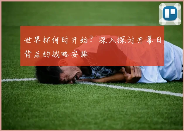 世界杯何时开始?深入探讨开幕日背后的战略安排