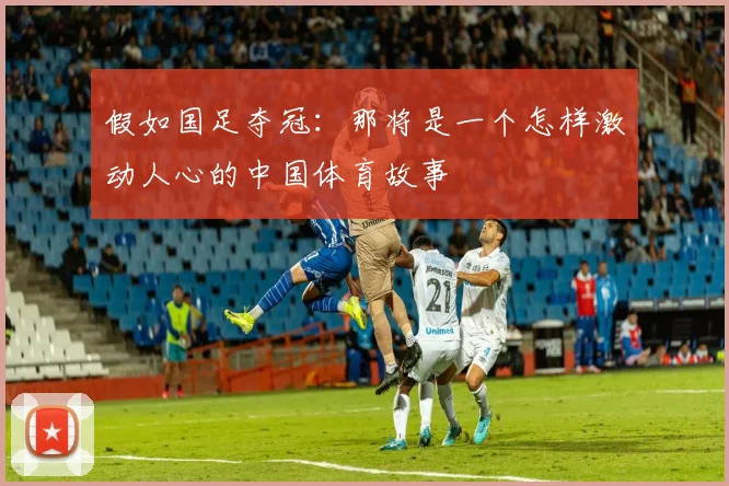 假如国足夺冠:那将是一个怎样激动人心的中国体育故事