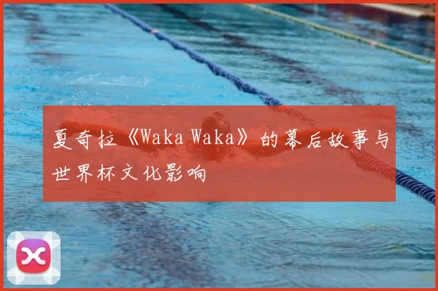 夏奇拉《Waka Waka》的幕后故事与世界杯文化影响