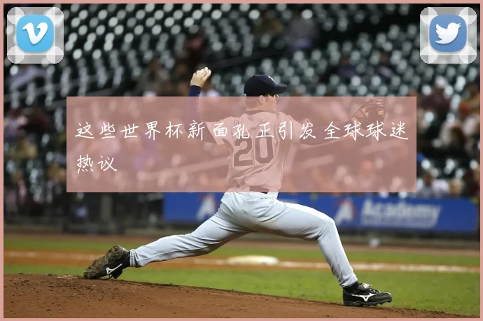 这些世界杯新面孔正引发全球球迷热议