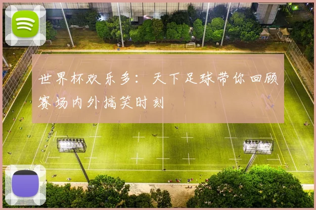世界杯欢乐多:天下足球带你回顾赛场内外搞笑时刻