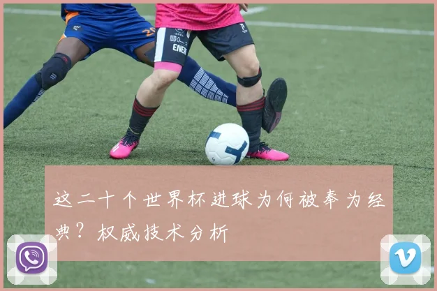 这二十个世界杯进球为何被奉为经典？权威技术分析