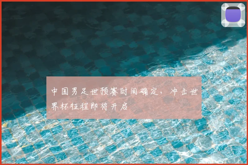 中国男足世预赛时间确定,冲击世界杯征程即将开启