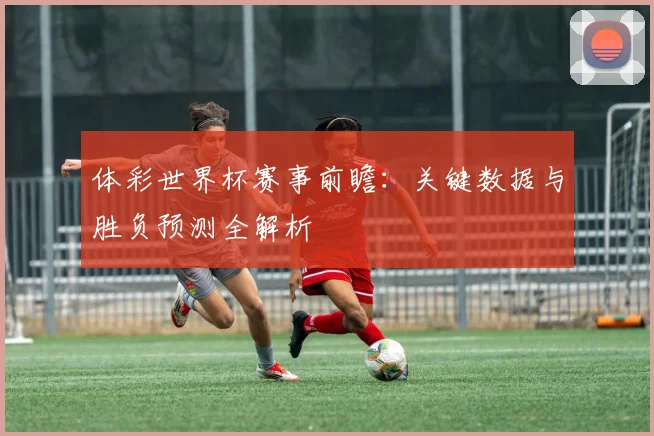 体彩世界杯赛事前瞻:关键数据与胜负预测全解析