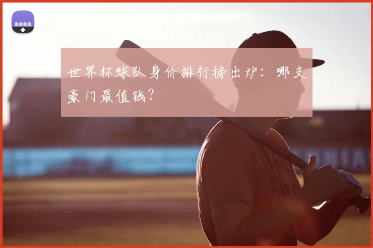 世界杯球队身价排行榜出炉：哪支豪门最值钱？