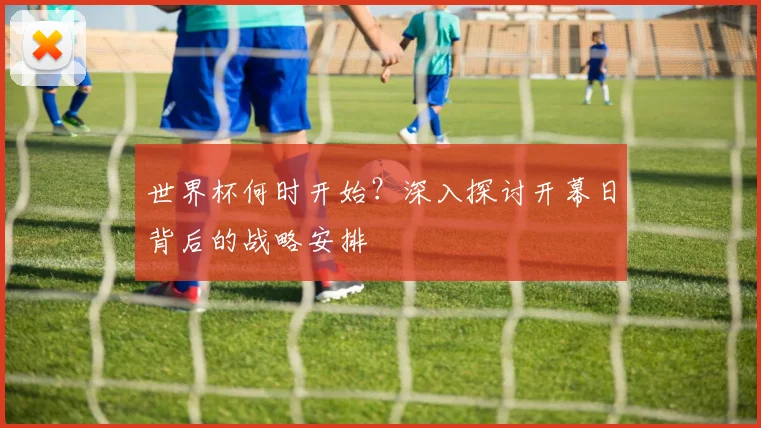世界杯何时开始?深入探讨开幕日背后的战略安排