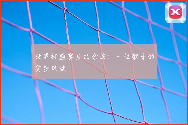 世界杯盛宴后的余波:一位歌手的罚款风波