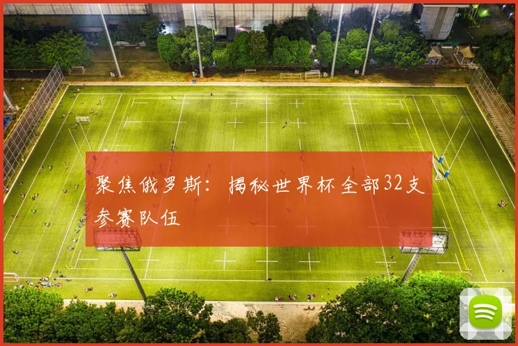 聚焦俄罗斯:揭秘世界杯全部32支参赛队伍