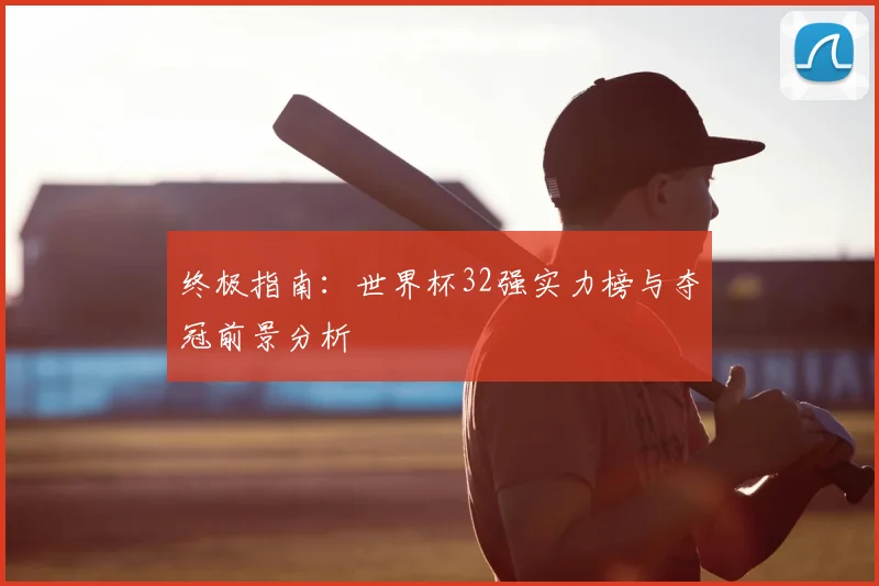 终极指南:世界杯32强实力榜与夺冠前景分析