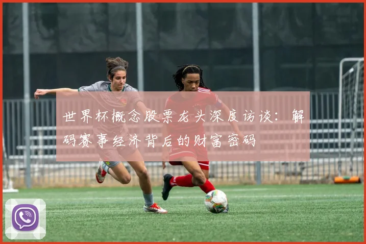 世界杯概念股票龙头深度访谈:解码赛事经济背后的财富密码