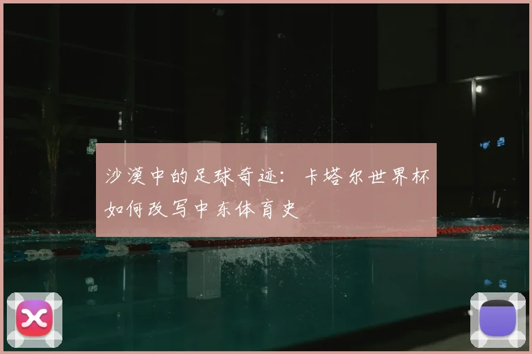 沙漠中的足球奇迹:卡塔尔世界杯如何改写中东体育史