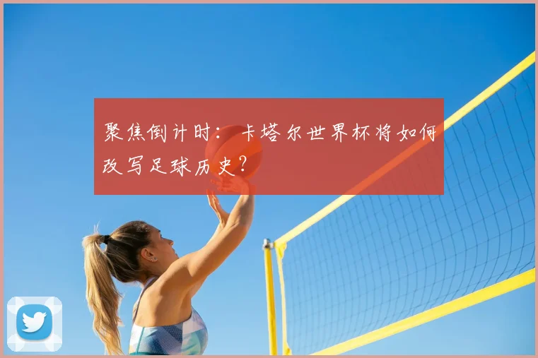 聚焦倒计时:卡塔尔世界杯将如何改写足球历史?