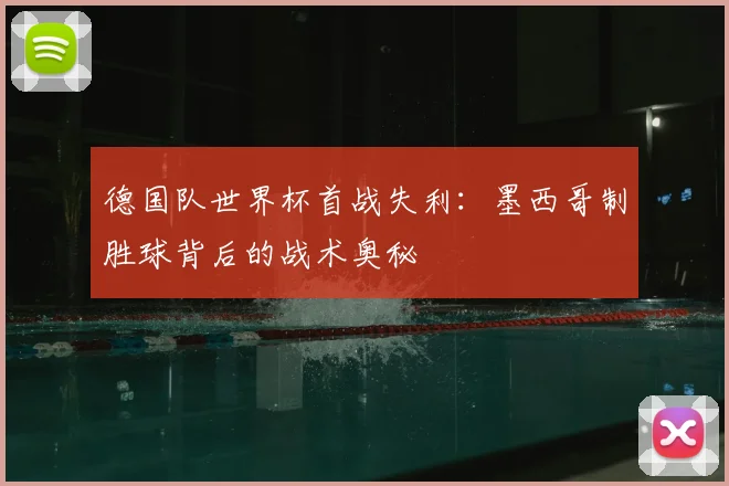 德国队世界杯首战失利:墨西哥制胜球背后的战术奥秘