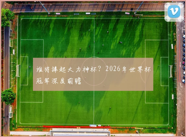 谁将捧起大力神杯？2026年世界杯冠军深度前瞻