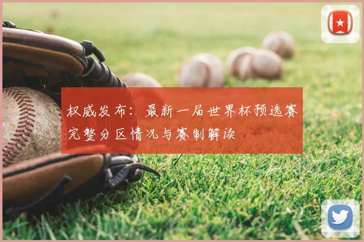 权威发布：最新一届世界杯预选赛完整分区情况与赛制解读