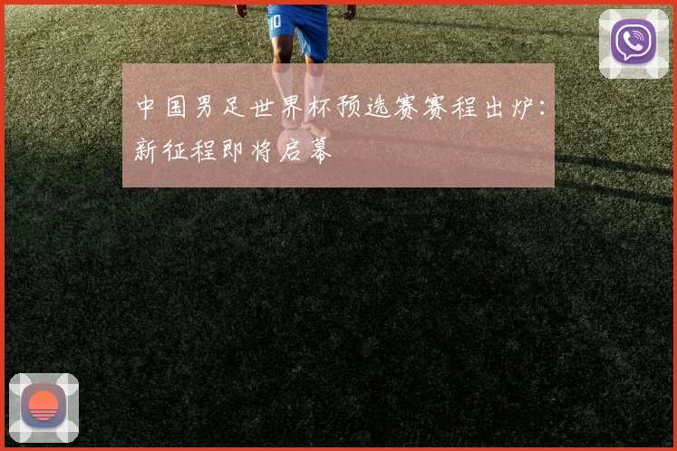 中国男足世界杯预选赛赛程出炉：新征程即将启幕