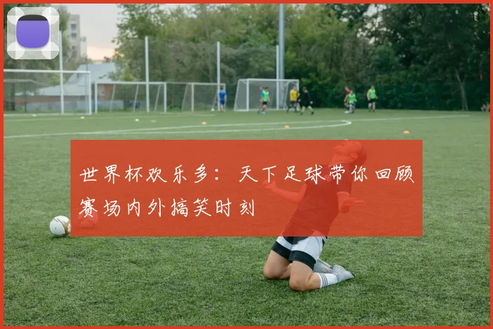 世界杯欢乐多:天下足球带你回顾赛场内外搞笑时刻