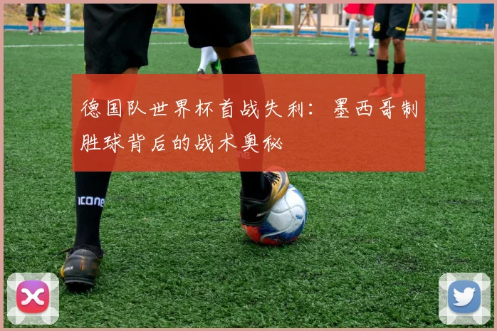 德国队世界杯首战失利:墨西哥制胜球背后的战术奥秘