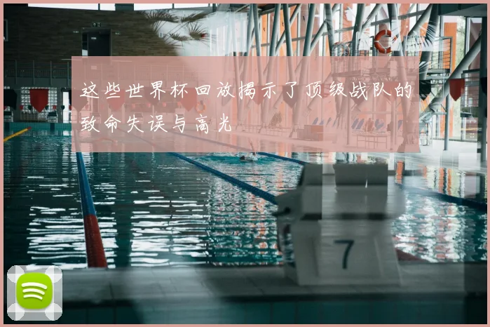 这些世界杯回放揭示了顶级战队的致命失误与高光
