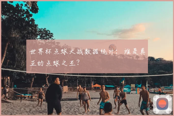 世界杯点球大战数据统计:谁是真正的点球之王?