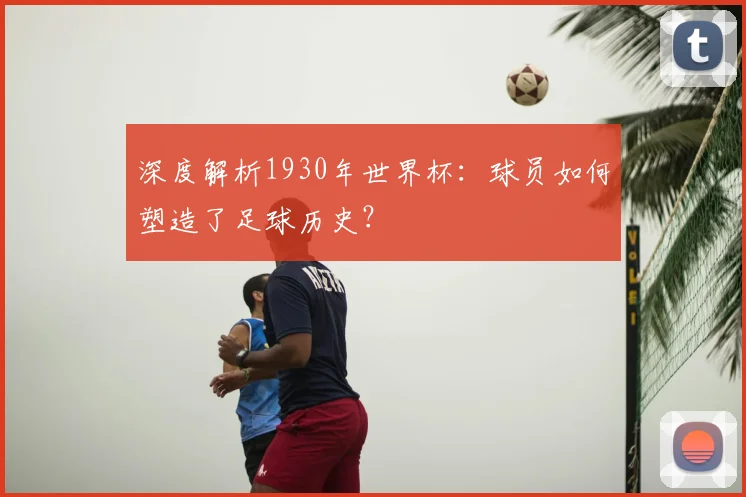 深度解析1930年世界杯:球员如何塑造了足球历史?