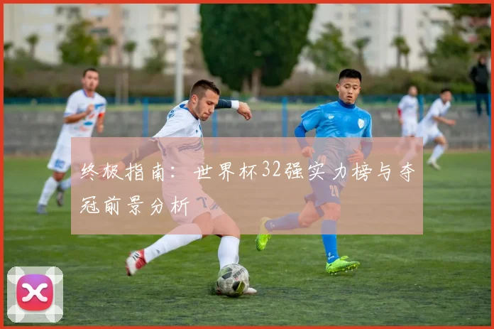 终极指南:世界杯32强实力榜与夺冠前景分析