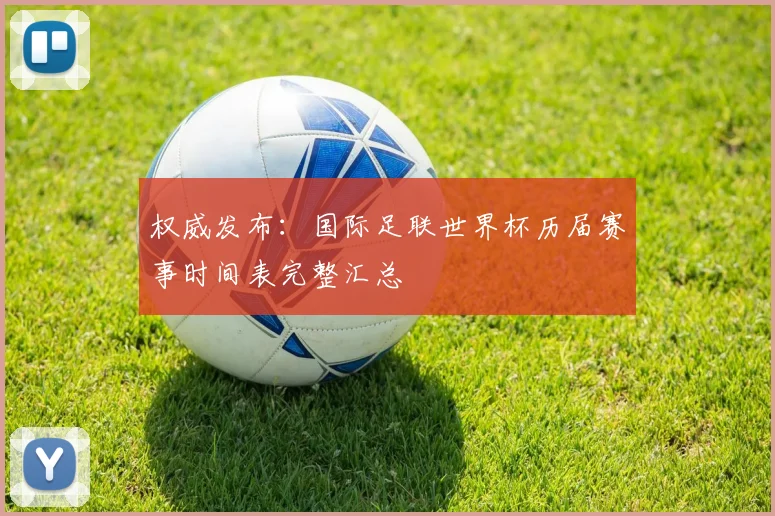 权威发布：国际足联世界杯历届赛事时间表完整汇总