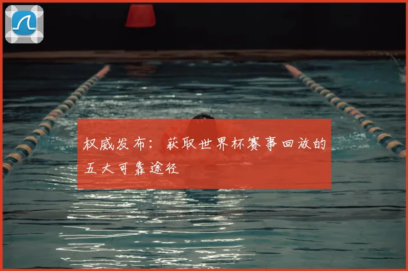 权威发布：获取世界杯赛事回放的五大可靠途径