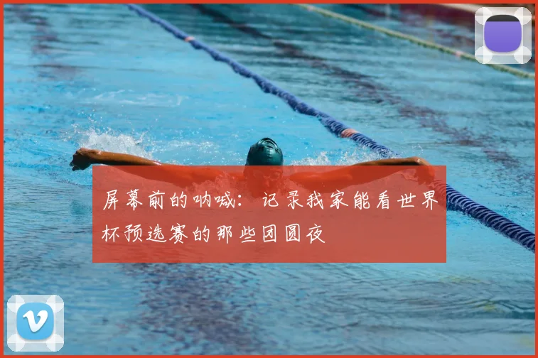 屏幕前的呐喊:记录我家能看世界杯预选赛的那些团圆夜