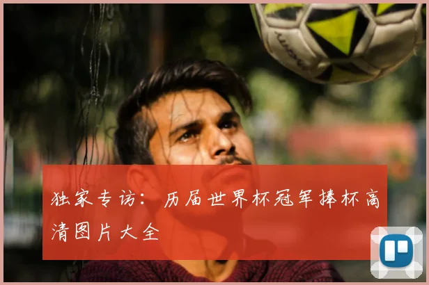 独家专访:历届世界杯冠军捧杯高清图片大全