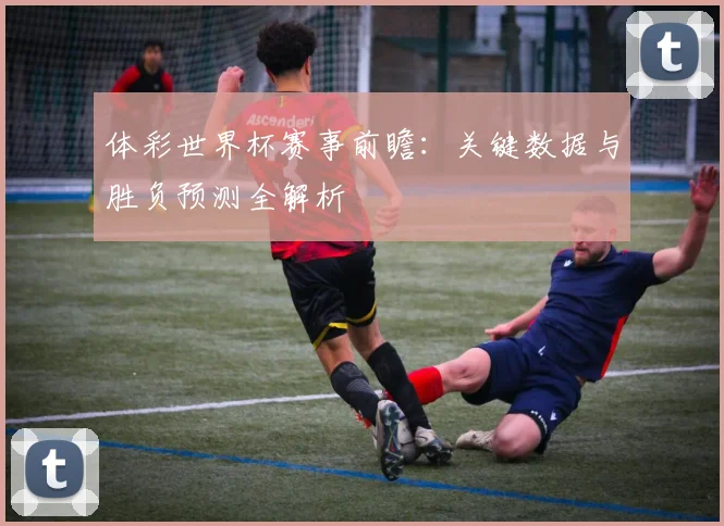 体彩世界杯赛事前瞻:关键数据与胜负预测全解析