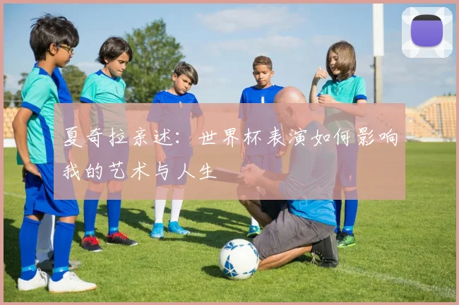 夏奇拉亲述:世界杯表演如何影响我的艺术与人生