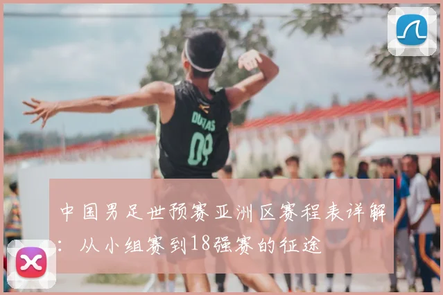 中国男足世预赛亚洲区赛程表详解:从小组赛到18强赛的征途