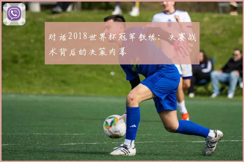 对话2018世界杯冠军教练:决赛战术背后的决策内幕