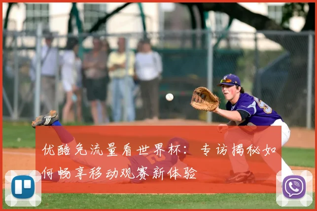优酷免流量看世界杯:专访揭秘如何畅享移动观赛新体验