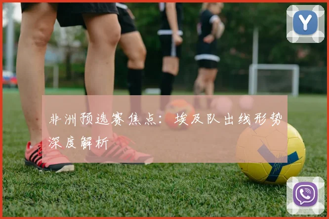 非洲预选赛焦点：埃及队出线形势深度解析