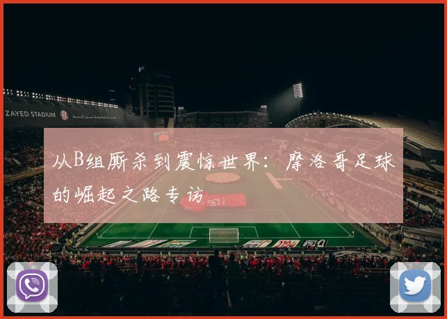 从B组厮杀到震惊世界:摩洛哥足球的崛起之路专访