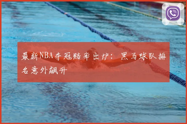 最新NBA夺冠赔率出炉:黑马球队排名意外飙升