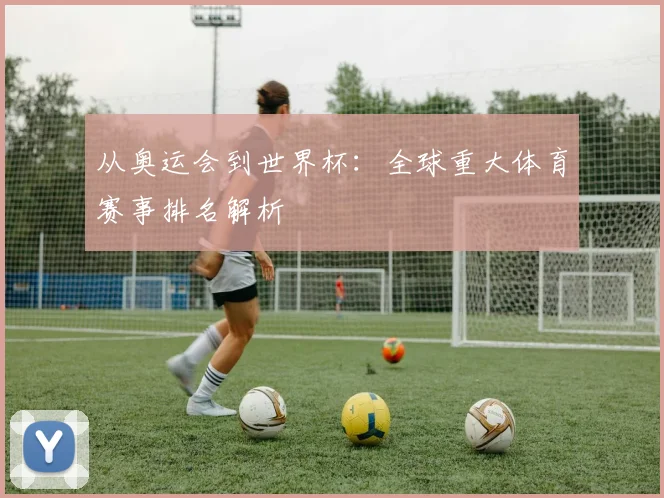 从奥运会到世界杯：全球重大体育赛事排名解析