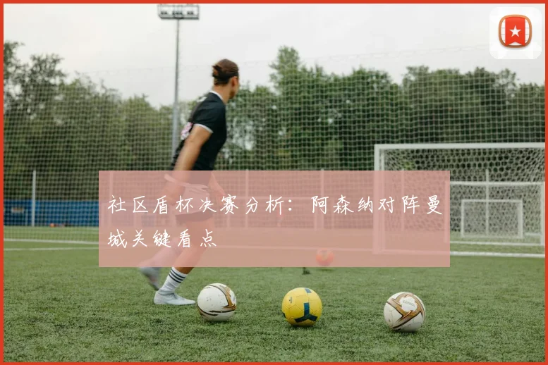 社区盾杯决赛分析：阿森纳对阵曼城关键看点