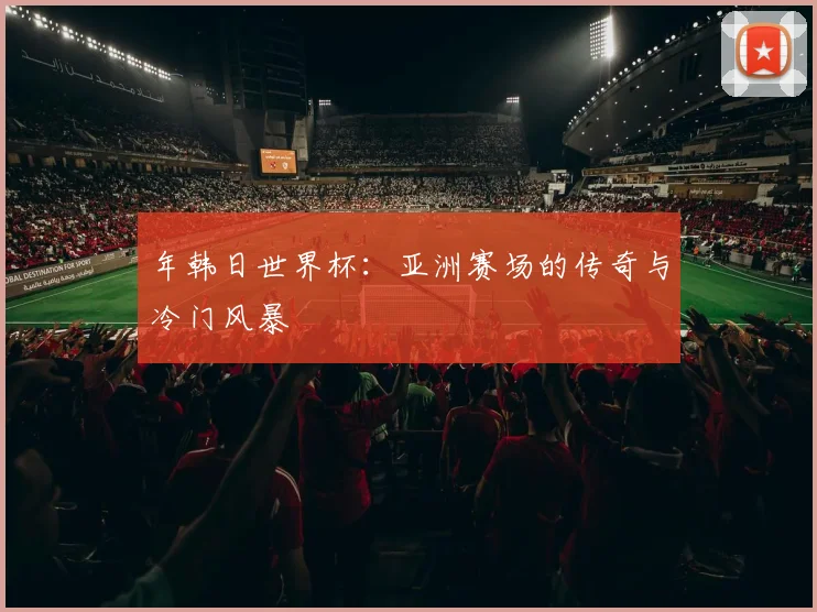 年韩日世界杯：亚洲赛场的传奇与冷门风暴