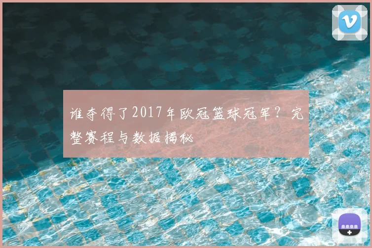 谁夺得了2017年欧冠篮球冠军?完整赛程与数据揭秘