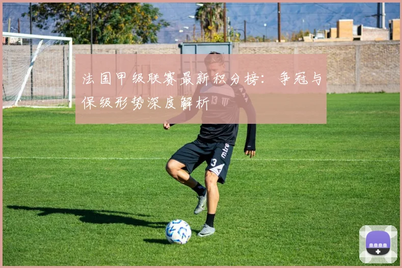 法国甲级联赛最新积分榜:争冠与保级形势深度解析