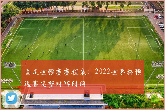 国足世预赛赛程表：2022世界杯预选赛完整对阵时间