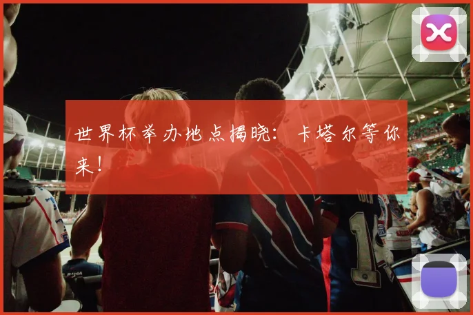 世界杯举办地点揭晓：卡塔尔等你来！
