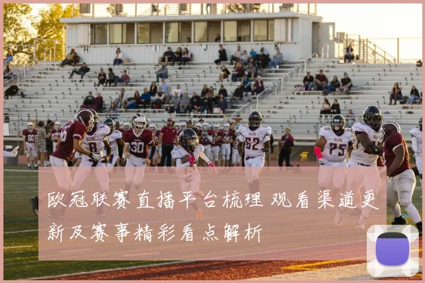 欧冠联赛直播平台梳理 观看渠道更新及赛事精彩看点解析