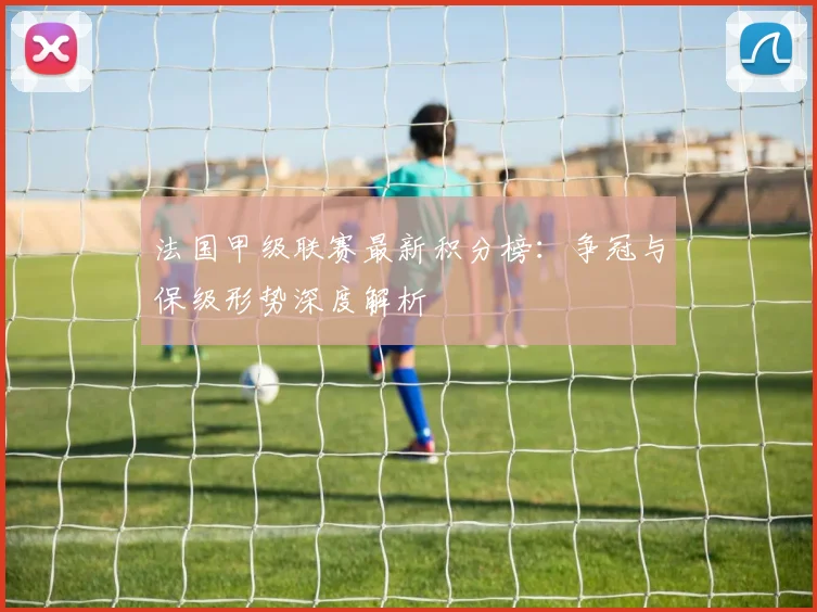 法国甲级联赛最新积分榜:争冠与保级形势深度解析