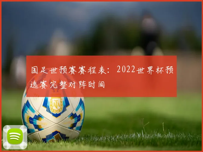 国足世预赛赛程表：2022世界杯预选赛完整对阵时间