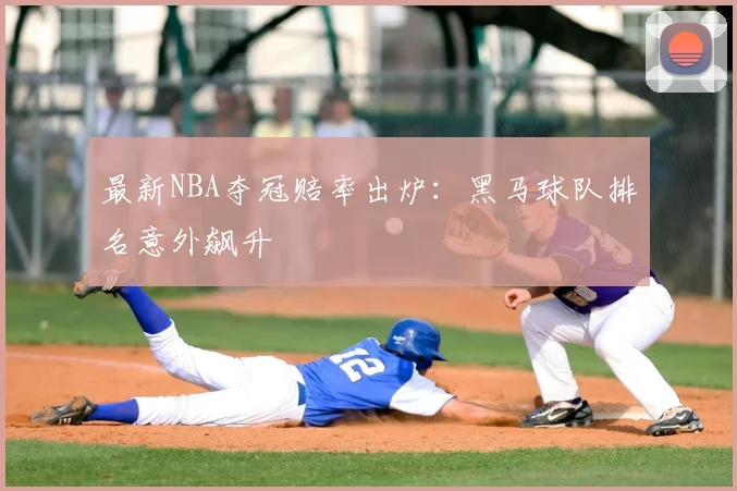 最新NBA夺冠赔率出炉:黑马球队排名意外飙升